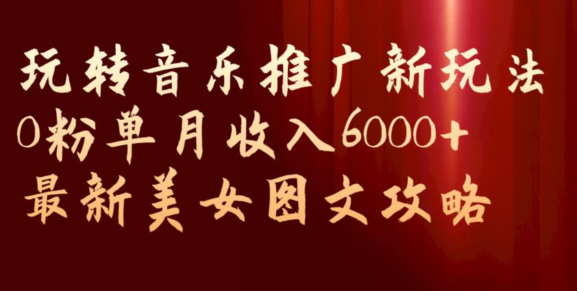 玩转音乐推广新玩法，0粉单月收入6000+，最新美女图文攻略【揭秘】