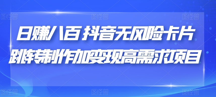 日赚八百抖音无风险卡片跳转制作加变现高需求项目【揭秘】