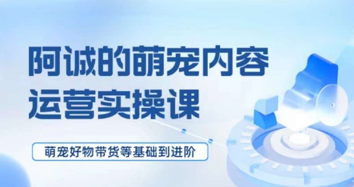 萌宠短视频运营实操课，​萌宠好物带货基础到进阶