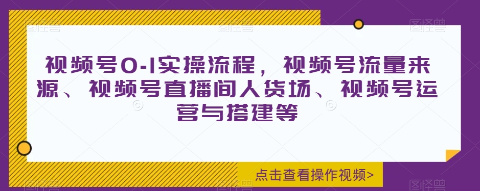 视频号0-1实操流程，视频号流量来源、视频号直播间人货场、视频号运营与搭建等