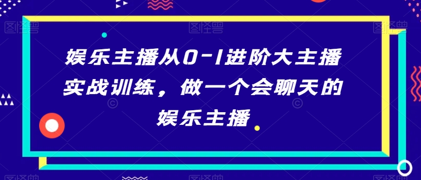 娱乐主播从0-1进阶大主播实战训练，做一个会聊天的娱乐主播