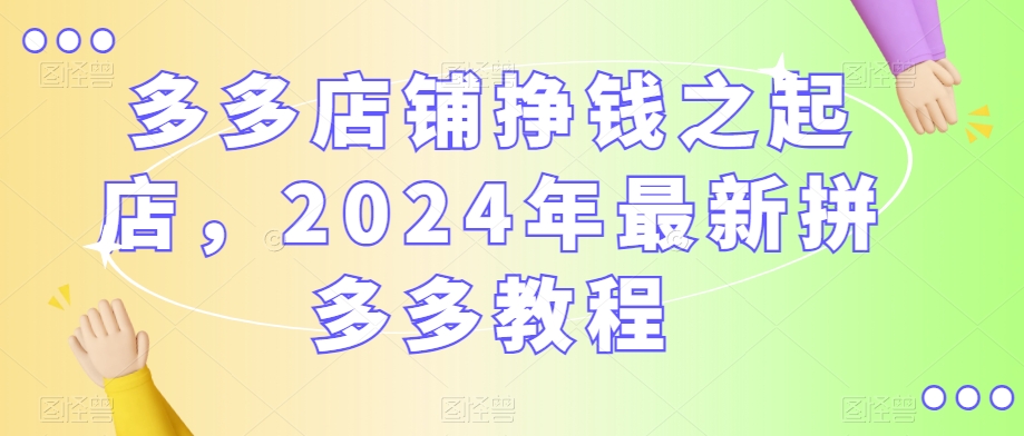 多多店铺挣钱之起店，2024年最新拼多多教程