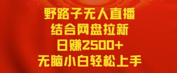 野路子无人直播结合网盘拉新，日赚2500+，小白无脑轻松上手【揭秘】