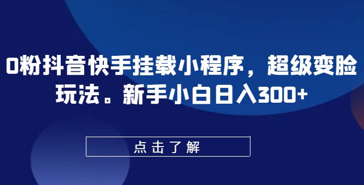 0粉抖音快手挂载小程序，超级变脸玩法，新手小白日入300+【揭秘】