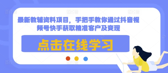 最新教辅资料项目，手把手教你通过抖音视频号快手获取精准客户及变现